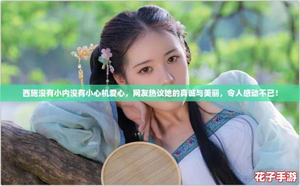 西施没有小内没有小心机爱心，网友热议她的真诚与美丽，令人感动不已！