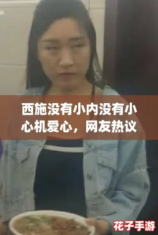 西施没有小内没有小心机爱心，网友热议她的真诚与美丽，令人感动不已！