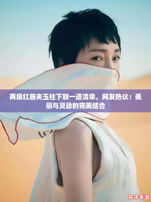 两扇红唇夹玉柱下联一道清泉,网友热议:美丽与灵动的完美结合 两扇红唇夹玉柱下联一道清泉,网友热议:美丽与灵动的完美结合