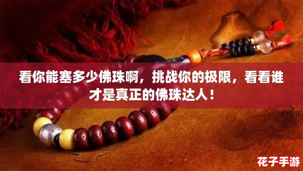 看你能塞多少佛珠啊，挑战你的极限，看看谁才是真正的佛珠达人！