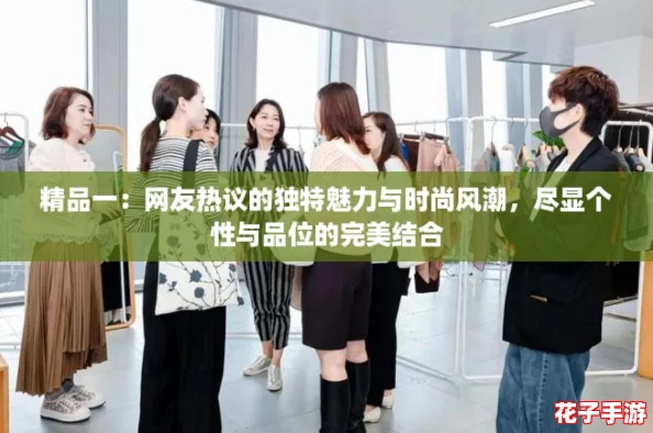精品一：网友热议的独特魅力与时尚风潮，尽显个性与品位的完美结合