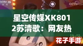 星空传媒XK8012苏清歌:网友热议的甜美旋律与动人故事交织成的奇幻旅程 星空传媒XK8012苏清歌:网友热议的甜美旋律与动人故事交织成的奇幻旅程
