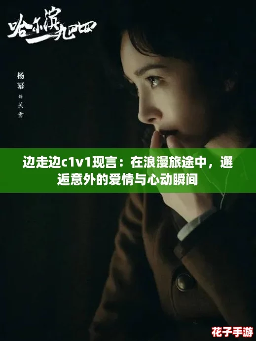 边走边c1v1现言：在浪漫旅途中，邂逅意外的爱情与心动瞬间