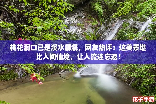 桃花洞口已是溪水潺潺，网友热评：这美景堪比人间仙境，让人流连忘返！