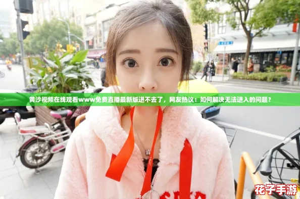 黄沙视频在线观看www免费直播最新版进不去了，网友热议：如何解决无法进入的问题？