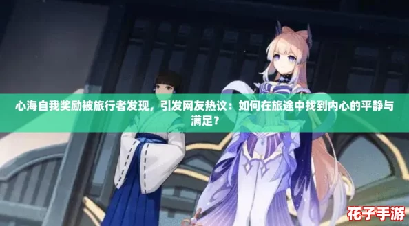 心海自我奖励被旅行者发现,引发网友热议:如何在旅途中找到内心的平静与满足? 心海自我奖励被旅行者发现,引发网友热议:如何在旅途中找到内心的平静与满足?