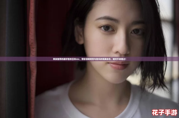 网友推荐的最好看的日本mv，带你领略视觉与音乐的完美结合，绝对不容错过！