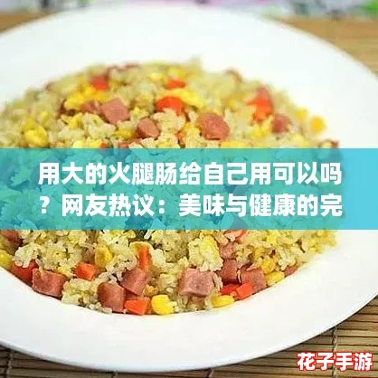 用大的火腿肠给自己用可以吗?网友热议:美味与健康的完美结合! 用大的火腿肠给自己用可以吗?网友热议:美味与健康的完美结合!