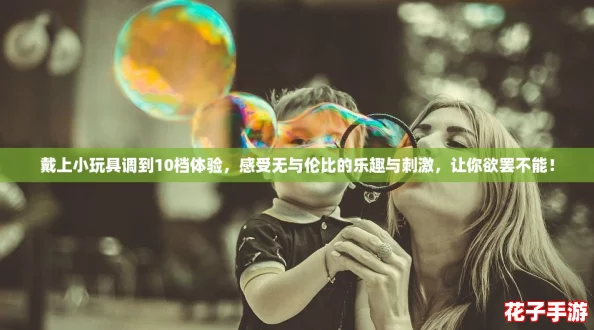 戴上小玩具调到10档体验，感受无与伦比的乐趣与刺激，让你欲罢不能！