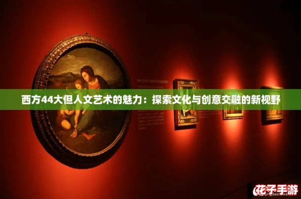 西方44大但人文艺术的魅力:探索文化与创意交融的新视野 西方44大但人文艺术的魅力:探索文化与创意交融的新视野