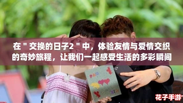 在"交换的日子2"中,体验友情与爱情交织的奇妙旅程,让我们一起感受生活的多彩瞬间! 在"交换的日子2"中,体验友情与爱情交织的奇妙旅程,让我们一起感受生活的多彩瞬间!