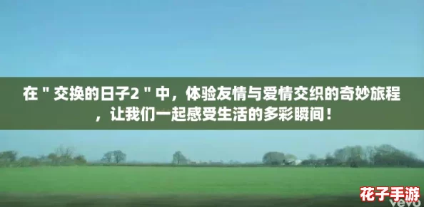 在"交换的日子2"中,体验友情与爱情交织的奇妙旅程,让我们一起感受生活的多彩瞬间! 在"交换的日子2"中,体验友情与爱情交织的奇妙旅程,让我们一起感受生活的多彩瞬间!
