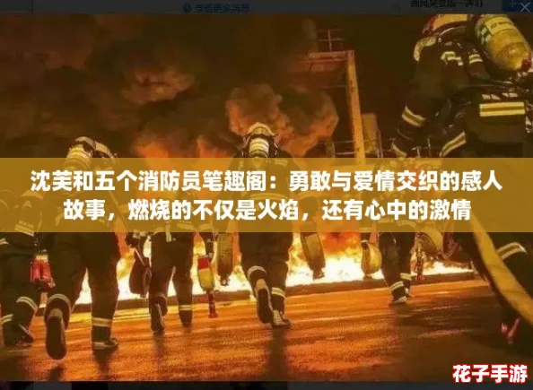 沈芙和五个消防员笔趣阁：勇敢与爱情交织的感人故事，燃烧的不仅是火焰，还有心中的激情
