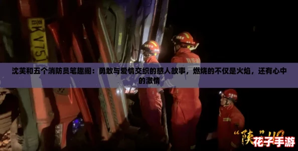 沈芙和五个消防员笔趣阁：勇敢与爱情交织的感人故事，燃烧的不仅是火焰，还有心中的激情