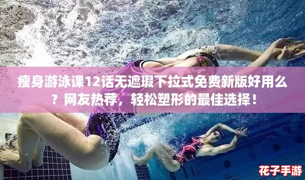 瘦身游泳课12话无遮瑕下拉式免费新版好用么？网友热荐，轻松塑形的最佳选择！