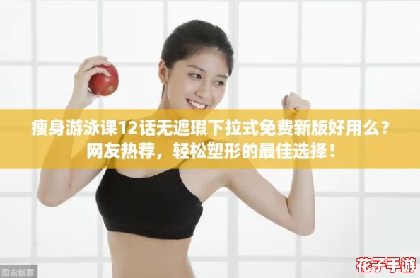 瘦身游泳课12话无遮瑕下拉式免费新版好用么？网友热荐，轻松塑形的最佳选择！