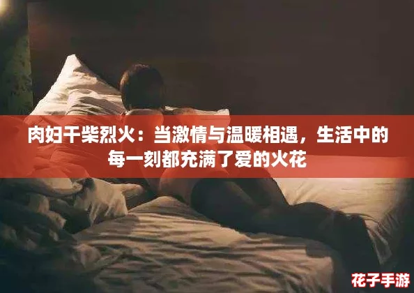 肉妇干柴烈火：当激情与温暖相遇，生活中的每一刻都充满了爱的火花