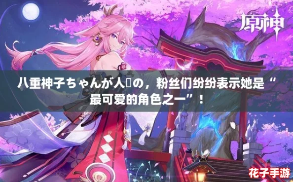 八重神子ちゃんが人気の，粉丝们纷纷表示她是“最可爱的角色之一”！