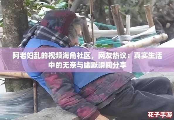 阿老妇乱的视频海角社区，网友热议：真实生活中的无奈与幽默瞬间分享