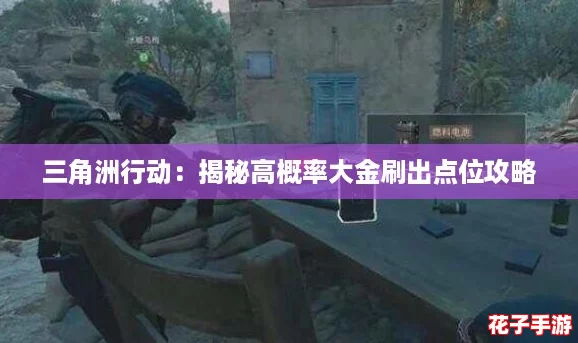 三角洲行动:揭秘高概率大金刷出点位攻略 三角洲行动:揭秘高概率大金刷出点位攻略