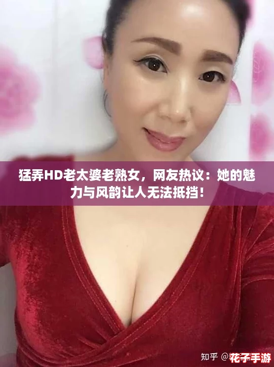 猛弄HD老太婆老熟女，网友热议：她的魅力与风韵让人无法抵挡！