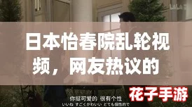 日本怡春院乱轮视频，网友热议的精彩瞬间与情感交织，引发无限遐想与讨论