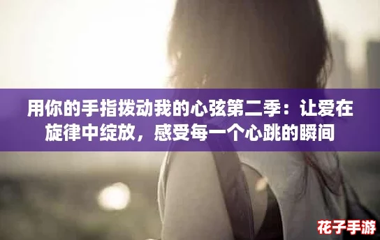 用你的手指拨动我的心弦第二季：让爱在旋律中绽放，感受每一个心跳的瞬间