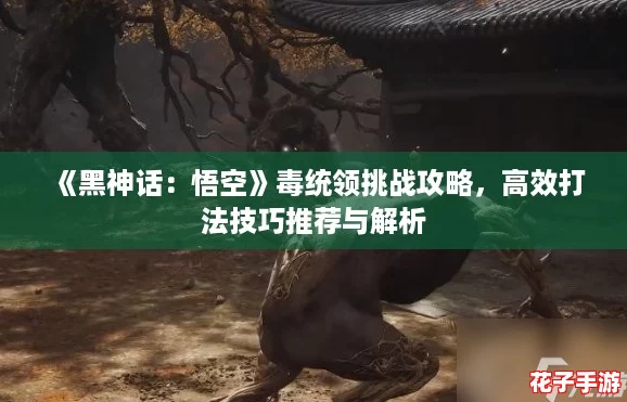 《黑神话：悟空》毒统领挑战攻略，高效打法技巧推荐与解析