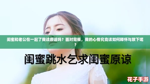 闺蜜和老公在一起了我该原谅吗？面对背叛，我的心情究竟该如何释怀与放下呢？