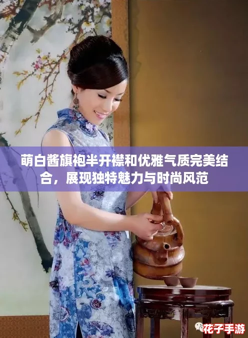 萌白酱旗袍半开襟和优雅气质完美结合，展现独特魅力与时尚风范