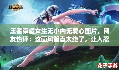 王者荣耀女生无小内无爱心图片，网友热评：这画风简直太绝了，让人忍不住点赞！