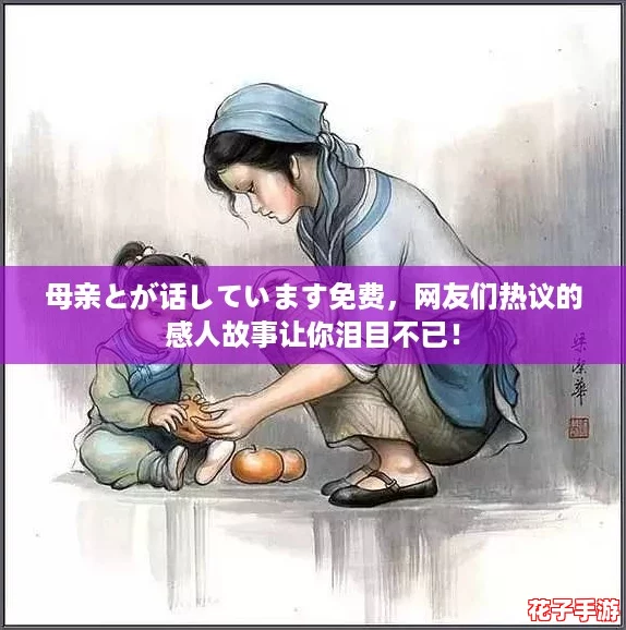 母亲とが话しています免费，网友们热议的感人故事让你泪目不已！