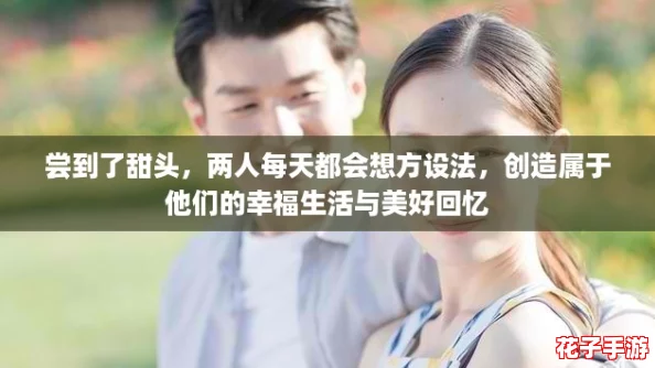 尝到了甜头,两人每天都会想方设法,创造属于他们的幸福生活与美好回忆 尝到了甜头,两人每天都会想方设法,创造属于他们的幸福生活与美好回忆
