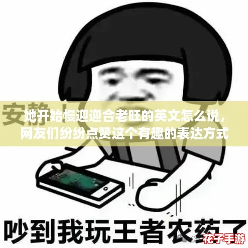 她开始慢迎迎合老旺的英文怎么说，网友们纷纷点赞这个有趣的表达方式！