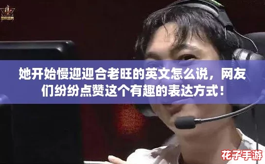 她开始慢迎迎合老旺的英文怎么说，网友们纷纷点赞这个有趣的表达方式！