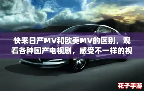 快来日产MV和欧美MV的区别，观看各种国产电视剧，感受不一样的视听盛宴！