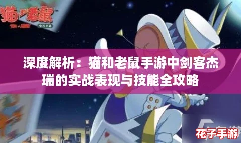 深度解析：猫和老鼠手游中剑客杰瑞的实战表现与技能全攻略