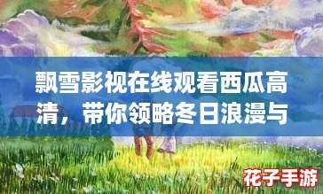 飘雪影视在线观看西瓜高清，带你领略冬日浪漫与温暖的精彩瞬间！