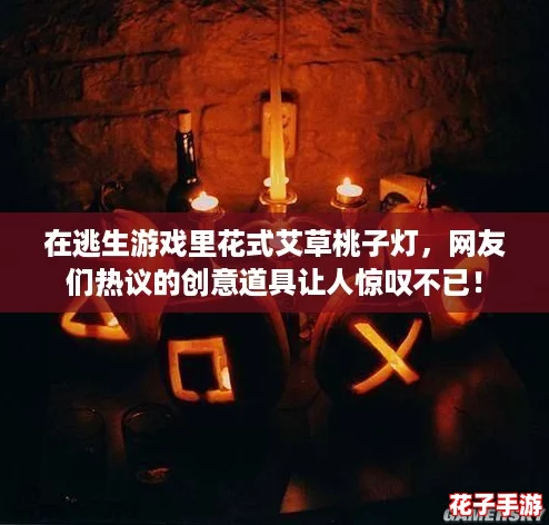 在逃生游戏里花式艾草桃子灯，网友们热议的创意道具让人惊叹不已！