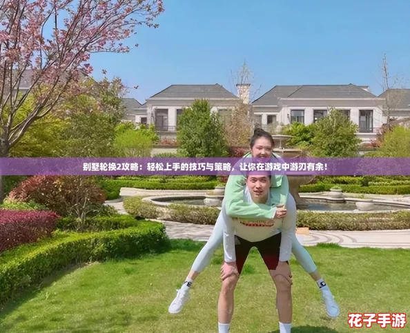 别墅轮换2攻略：轻松上手的技巧与策略，让你在游戏中游刃有余！
