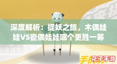 深度解析：捉妖之旅，木偶娃娃VS瓷偶娃娃哪个更胜一筹？全面对比攻略