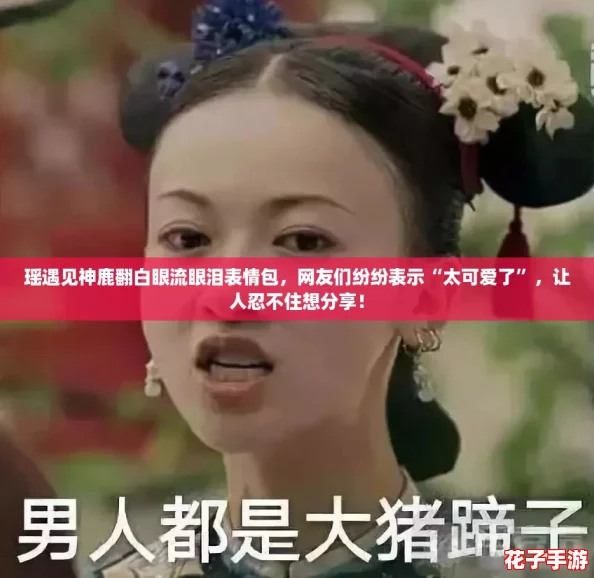 瑶遇见神鹿翻白眼流眼泪表情包，网友们纷纷表示“太可爱了”，让人忍不住想分享！