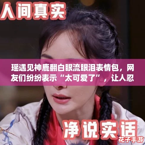 瑶遇见神鹿翻白眼流眼泪表情包,网友们纷纷表示“太可爱了”,让人忍不住想分享! 瑶遇见神鹿翻白眼流眼泪表情包,网友们纷纷表示“太可爱了”,让人忍不住想分享!