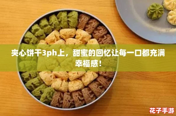 夹心饼干3ph上，甜蜜的回忆让每一口都充满幸福感！