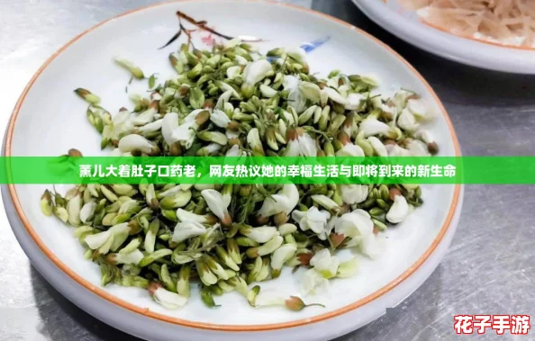 薰儿大着肚子口药老，网友热议她的幸福生活与即将到来的新生命