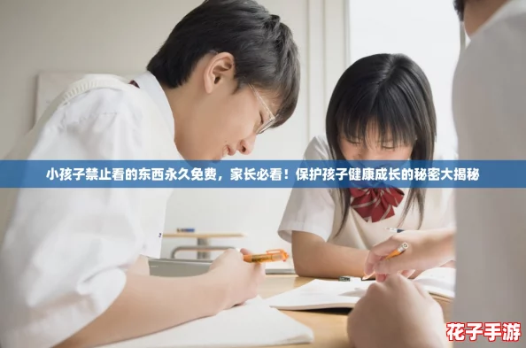 小孩子禁止看的东西永久免费，家长必看！保护孩子健康成长的秘密大揭秘