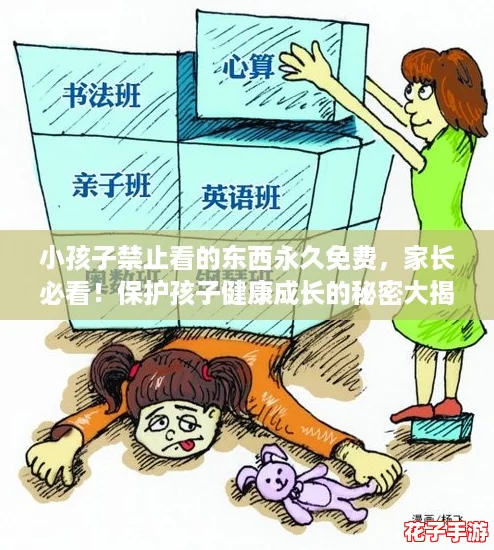 小孩子禁止看的东西永久免费，家长必看！保护孩子健康成长的秘密大揭秘