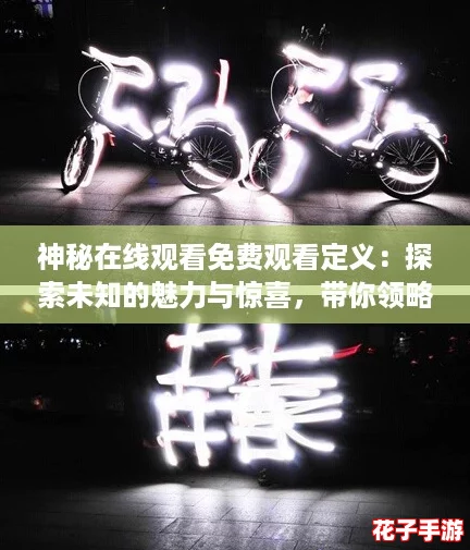 神秘在线观看免费观看定义:探索未知的魅力与惊喜,带你领略不一样的视听盛宴 神秘在线观看免费观看定义:探索未知的魅力与惊喜,带你领略不一样的视听盛宴