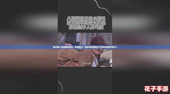 霸王硬上弓金枪挑玉环，网友热议：这段话究竟传达了怎样的情感与意义？