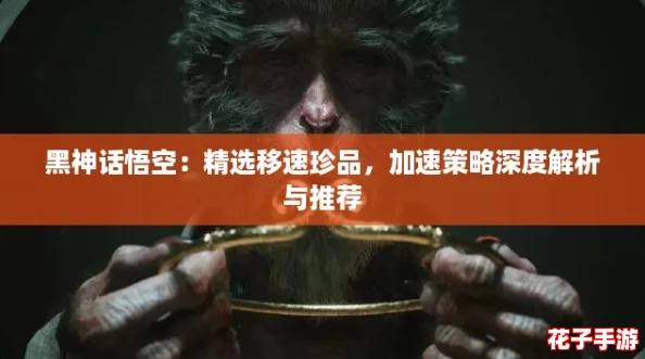 黑神话悟空：精选移速珍品，加速策略深度解析与推荐
